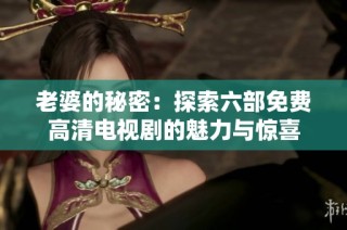 老婆的秘密：探索六部免费高清电视剧的魅力与惊喜