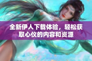 全新伊人下载体验，轻松获取心仪的内容和资源