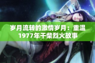 岁月流转的激情岁月：重温1977年干柴烈火故事