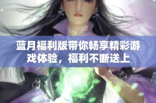 蓝月福利版带你畅享精彩游戏体验，福利不断送上