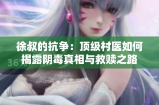 徐叔的抗争：顶级村医如何揭露阴毒真相与救赎之路