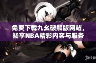 免费下载九幺破解版网站，畅享NBA精彩内容与服务