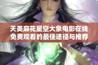 天美麻花星空大象电影在线免费观看的最佳途径与推荐
