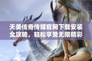 天美传奇传媒官网下载安装全攻略，轻松享受无限精彩内容