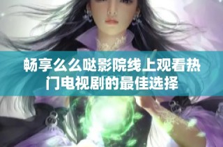 畅享么么哒影院线上观看热门电视剧的最佳选择