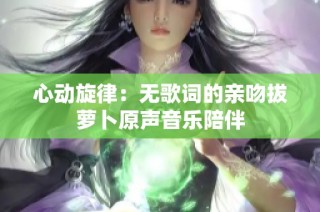 心动旋律：无歌词的亲吻拔萝卜原声音乐陪伴