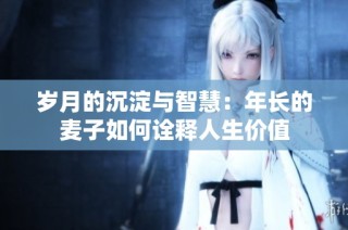 岁月的沉淀与智慧：年长的麦子如何诠释人生价值