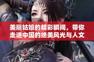 美丽姑娘的精彩瞬间，带你走进中国的绝美风光与人文魅力