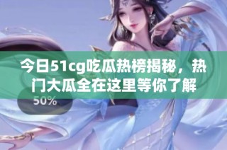 今日51cg吃瓜热榜揭秘，热门大瓜全在这里等你了解