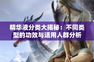 精华液分类大揭秘：不同类型的功效与适用人群分析