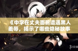 《中字在丈夫面前遭遇黑人羞辱，揭示了哪些隐秘故事》