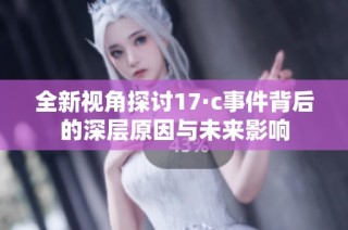 全新视角探讨17·c事件背后的深层原因与未来影响