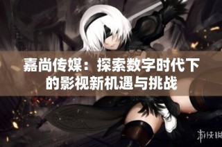 嘉尚传媒：探索数字时代下的影视新机遇与挑战