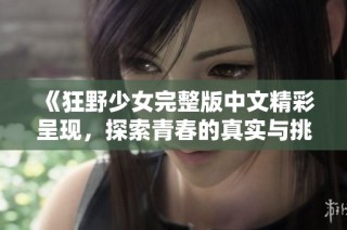 《狂野少女完整版中文精彩呈现，探索青春的真实与挑战》