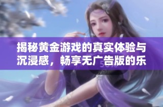 揭秘黄金游戏的真实体验与沉浸感，畅享无广告版的乐趣
