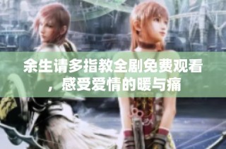 余生请多指教全剧免费观看，感受爱情的暖与痛