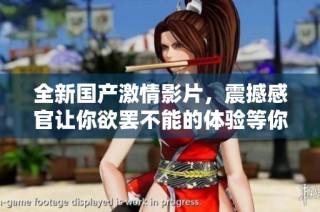 全新国产激情影片，震撼感官让你欲罢不能的体验等你来探索