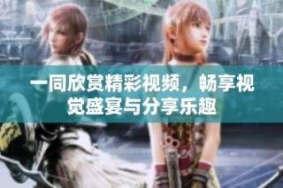 一同欣赏精彩视频，畅享视觉盛宴与分享乐趣
