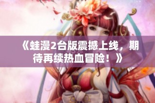 《蛙漫2台版震撼上线，期待再续热血冒险！》