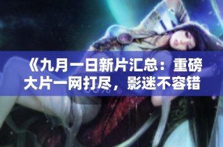 《九月一日新片汇总：重磅大片一网打尽，影迷不容错过》