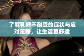 了解乳糖不耐受的症状与应对策略，让生活更舒适
