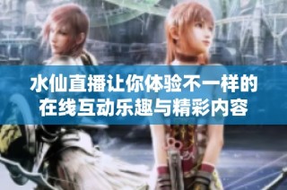 水仙直播让你体验不一样的在线互动乐趣与精彩内容