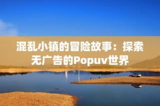 混乱小镇的冒险故事：探索无广告的Popuv世界