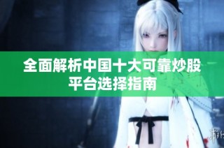 全面解析中国十大可靠炒股平台选择指南