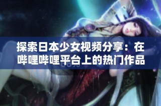 探索日本少女视频分享：在哔哩哔哩平台上的热门作品推荐