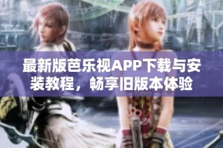 最新版芭乐视APP下载与安装教程，畅享旧版本体验