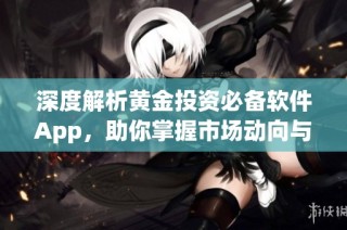 深度解析黄金投资必备软件App，助你掌握市场动向与行情
