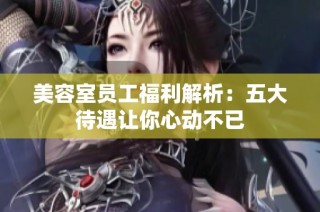 美容室员工福利解析：五大待遇让你心动不已