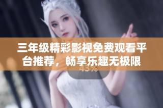 三年级精彩影视免费观看平台推荐，畅享乐趣无极限