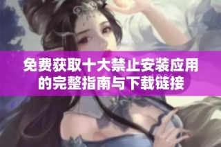 免费获取十大禁止安装应用的完整指南与下载链接