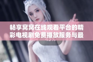 畅享窝窝在线观看平台的精彩电视剧免费播放服务与最新动态