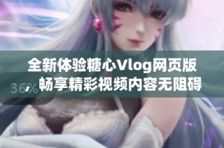全新体验糖心Vlog网页版，畅享精彩视频内容无阻碍