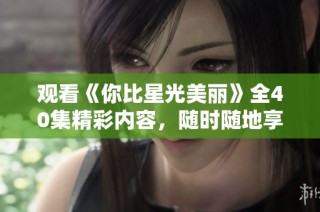 观看《你比星光美丽》全40集精彩内容，随时随地享受剧情魅力