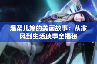 温柔儿媳的美丽故事：从家风到生活琐事全揭秘