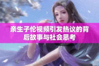 亲生子伦视频引发热议的背后故事与社会思考