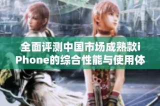 全面评测中国市场成熟款iPhone的综合性能与使用体验