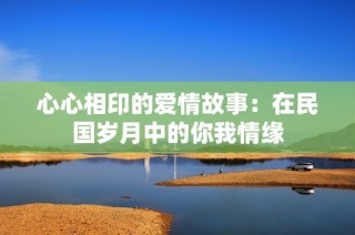 心心相印的爱情故事：在民国岁月中的你我情缘
