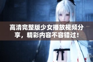 高清完整版少女播放视频分享，精彩内容不容错过！