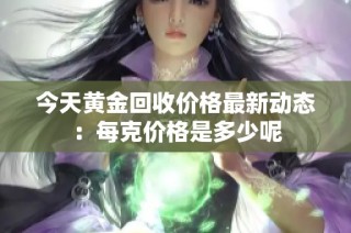 今天黄金回收价格最新动态：每克价格是多少呢