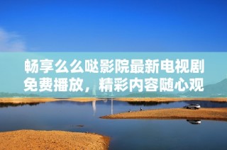 畅享么么哒影院最新电视剧免费播放，精彩内容随心观看