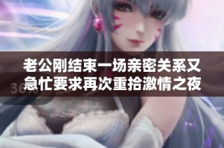 老公刚结束一场亲密关系又急忙要求再次重拾激情之夜