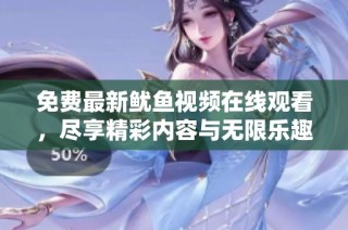免费最新鱿鱼视频在线观看，尽享精彩内容与无限乐趣