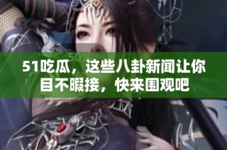 51吃瓜，这些八卦新闻让你目不暇接，快来围观吧