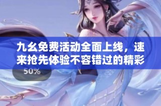 九幺免费活动全面上线，速来抢先体验不容错过的精彩内容