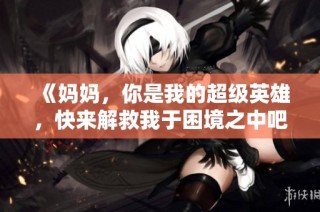 《妈妈，你是我的超级英雄，快来解救我于困境之中吧》