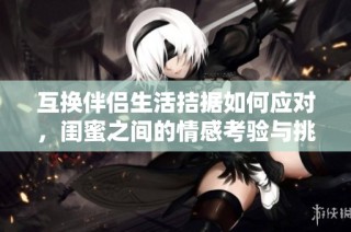 互换伴侣生活拮据如何应对，闺蜜之间的情感考验与挑战